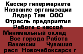 Кассир гипермаркета › Название организации ­ Лидер Тим, ООО › Отрасль предприятия ­ Работа с кассой › Минимальный оклад ­ 1 - Все города Работа » Вакансии   . Чувашия респ.,Новочебоксарск г.